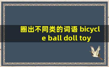 圈出不同类的词语 bicycle ball doll toy